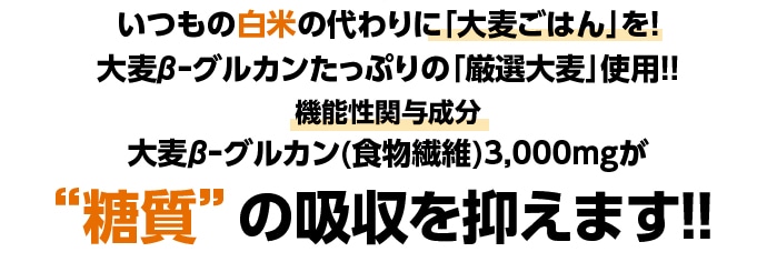 “いつもの白米の代わりに「大麦ごはん」を!大麦βーグルカンたっぷりの「厳選大麦」使用!!機能性関与成分大麦βーグルカン(食物繊維)3,000mgが糖質”の吸収を抑えます!!