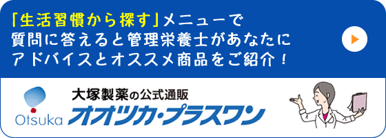 「生活習慣から探す」メニューで質問に答えると管理栄養士があなたにアドバイスとオススメ商品をご紹介！大塚製薬の公式通販「オオツカ・プラスワン」