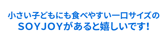 小さい子どもにも食べやすい一口サイズのＳＯＹＪＯＹがあると嬉しいです！