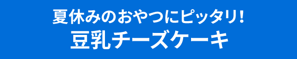 夏休みのおやつにピッタリ！豆乳チーズケーキ