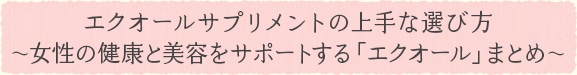エクオールサプリメントの上手な選び方〜女性の健康と美容をサポートする「エクオール」まとめ〜