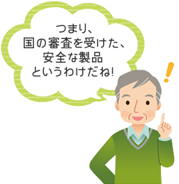 つまり、国の審査を受けた、安全な製品というわけだね!