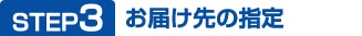STEP3 お届け先の指定