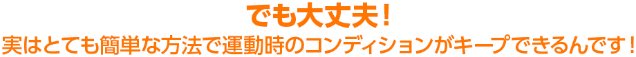 でも大丈夫! 実はとても簡単な方法で運動時のコンディションがキープできるんです!