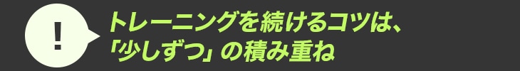 トレーニングを続けるコツは、「少しずつ」の積み重ね