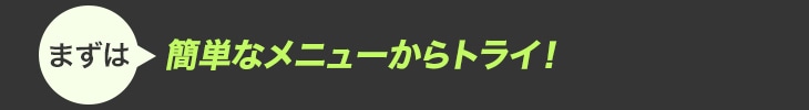 まずは 簡単なメニューからトライ!