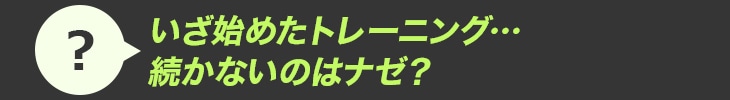いざ始めたトレーニング…続かないのはなぜ?