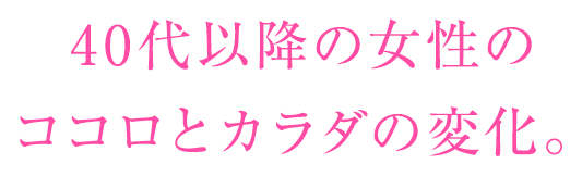 40代以降の女性のココロとカラダの変化。