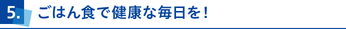 ポイント5 ごはん食で健康な毎日を!