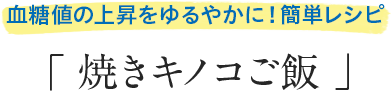 血糖値の上昇をゆるやかに!簡単レシピ「焼きキノコご飯」