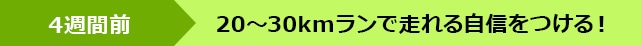 4週間前 20〜30kmランで走れる自信をつける!