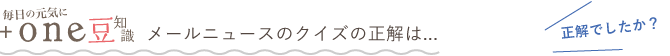 毎日の元気に +one豆知識 メールニュースのクイズの正解は...